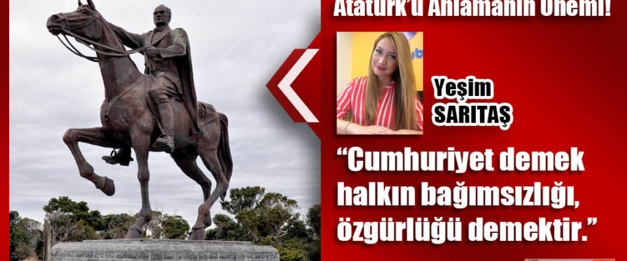 Atatürk’ü Anlamanın Önemi!