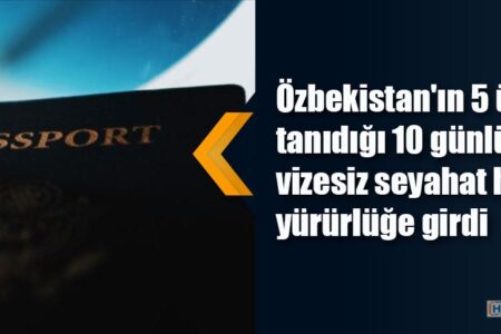 Özbekistan’ın 5 ülkeye tanıdığı vizesiz seyahat hakkı yürürlüğe girdi