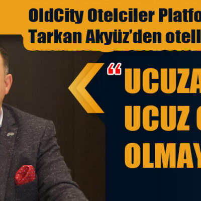 OldCity Otelciler Platformu Başkanı Tarkan Akyüz’den otellere çağrı: “UCUZA SATIP UCUZ OTEL OLMAYALIM!”