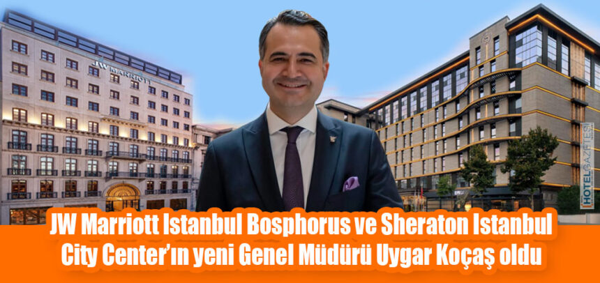 JW Marriott Istanbul Bosphorus ve Sheraton Istanbul City Center’ın yeni Genel Müdürü Uygar Koçaş oldu