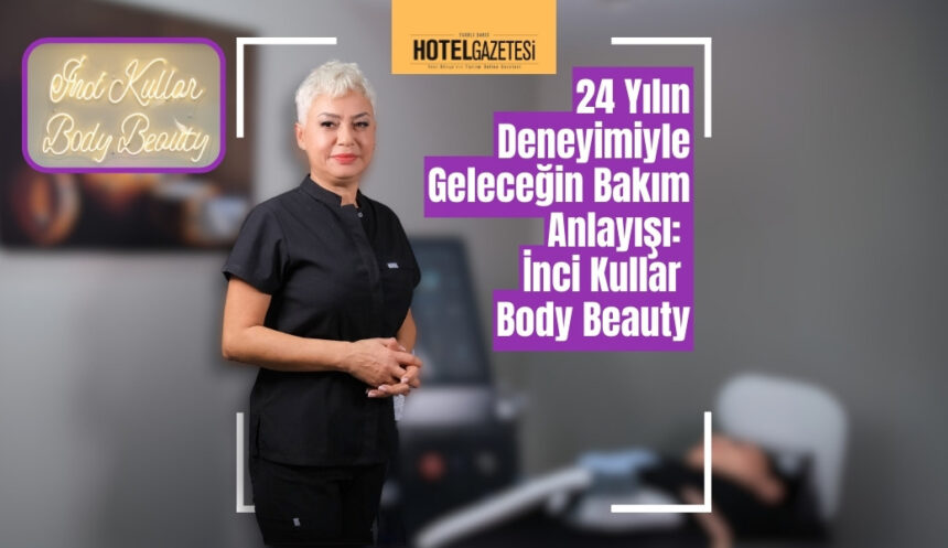 24 Yılın Deneyimiyle Geleceğin Bakım Anlayışı: İnci Kullar Body Beauty